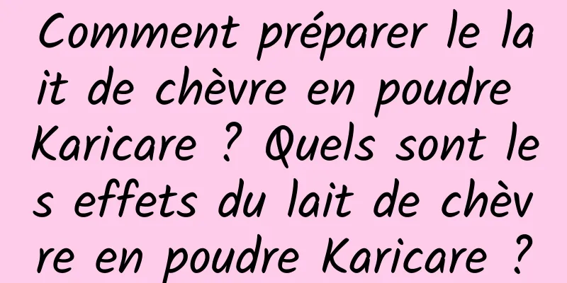 Comment préparer le lait de chèvre en poudre Karicare ? Quels sont les effets du lait de chèvre en poudre Karicare ?