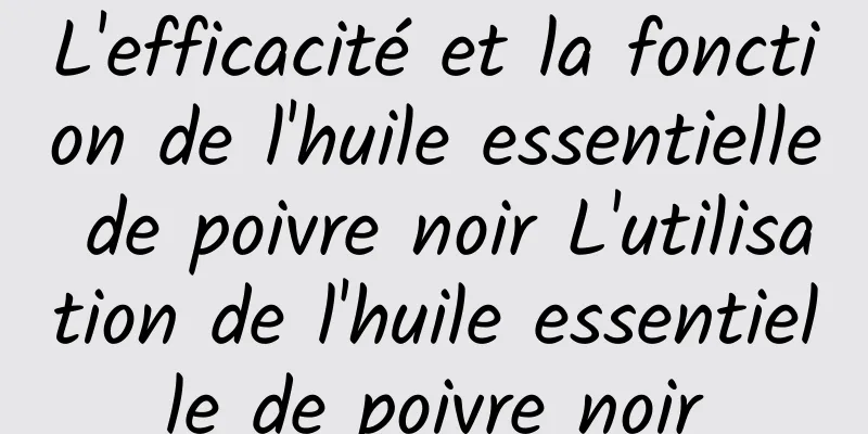 L'efficacité et la fonction de l'huile essentielle de poivre noir L'utilisation de l'huile essentielle de poivre noir