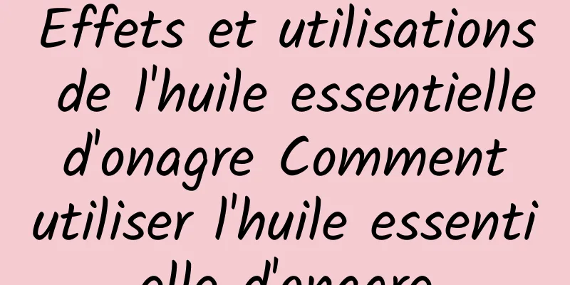 Effets et utilisations de l'huile essentielle d'onagre Comment utiliser l'huile essentielle d'onagre