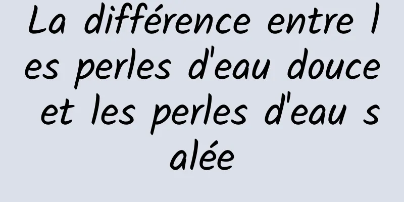 La différence entre les perles d'eau douce et les perles d'eau salée