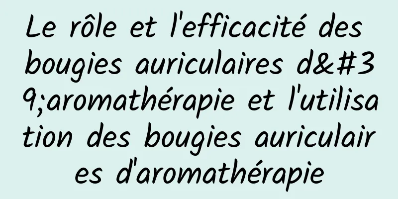 Le rôle et l'efficacité des bougies auriculaires d'aromathérapie et l'utilisation des bougies auriculaires d'aromathérapie