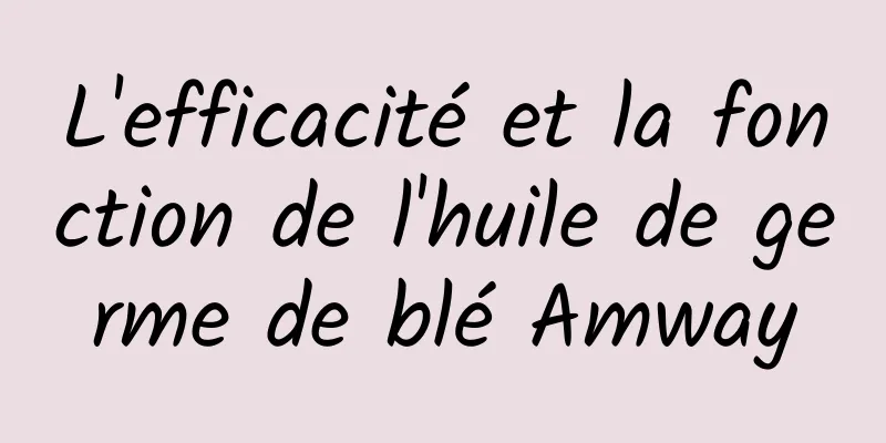 L'efficacité et la fonction de l'huile de germe de blé Amway