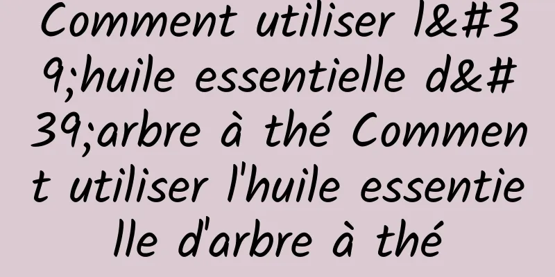 Comment utiliser l'huile essentielle d'arbre à thé Comment utiliser l'huile essentielle d'arbre à thé