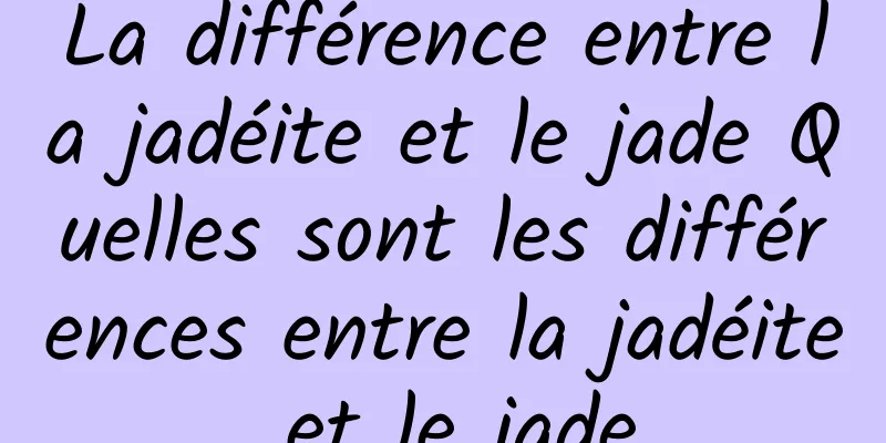 La différence entre la jadéite et le jade Quelles sont les différences entre la jadéite et le jade