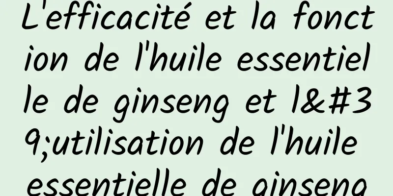 L'efficacité et la fonction de l'huile essentielle de ginseng et l'utilisation de l'huile essentielle de ginseng