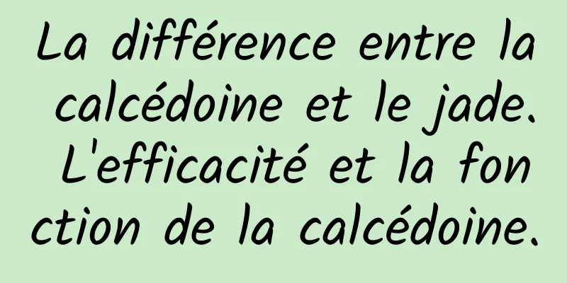 La différence entre la calcédoine et le jade. L'efficacité et la fonction de la calcédoine.