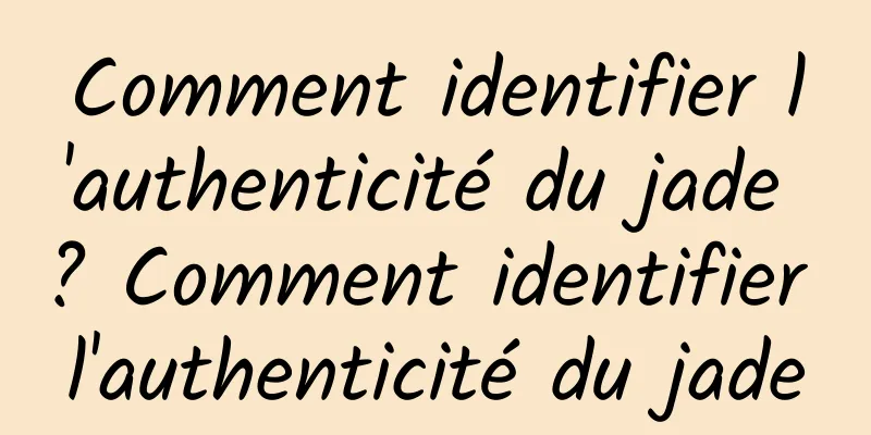 Comment identifier l'authenticité du jade ? Comment identifier l'authenticité du jade