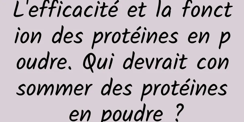 L'efficacité et la fonction des protéines en poudre. Qui devrait consommer des protéines en poudre ?