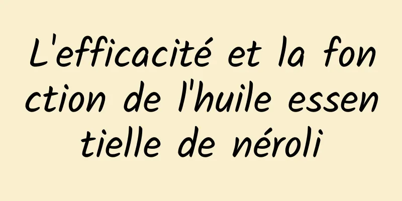 L'efficacité et la fonction de l'huile essentielle de néroli