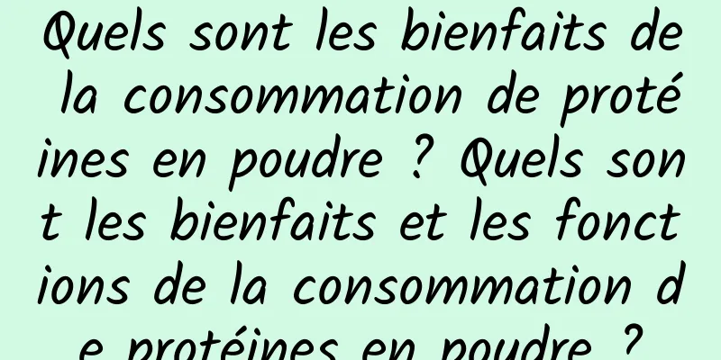 Quels sont les bienfaits de la consommation de protéines en poudre ? Quels sont les bienfaits et les fonctions de la consommation de protéines en poudre ?