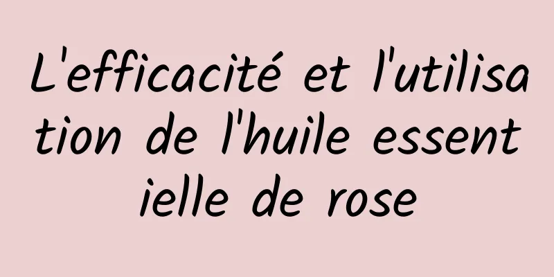 L'efficacité et l'utilisation de l'huile essentielle de rose