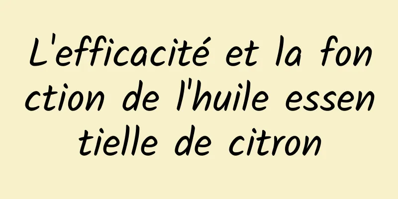 L'efficacité et la fonction de l'huile essentielle de citron