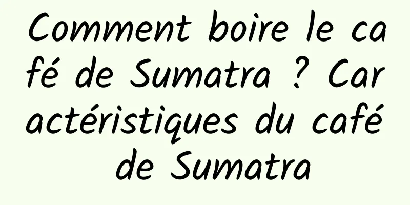 Comment boire le café de Sumatra ? Caractéristiques du café de Sumatra