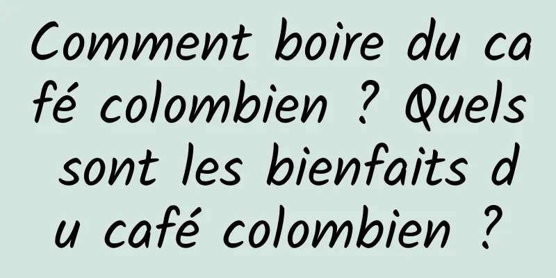 Comment boire du café colombien ? Quels sont les bienfaits du café colombien ?