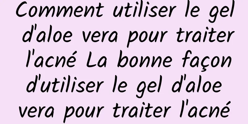 Comment utiliser le gel d'aloe vera pour traiter l'acné La bonne façon d'utiliser le gel d'aloe vera pour traiter l'acné