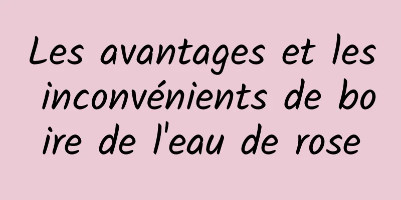 Les avantages et les inconvénients de boire de l'eau de rose