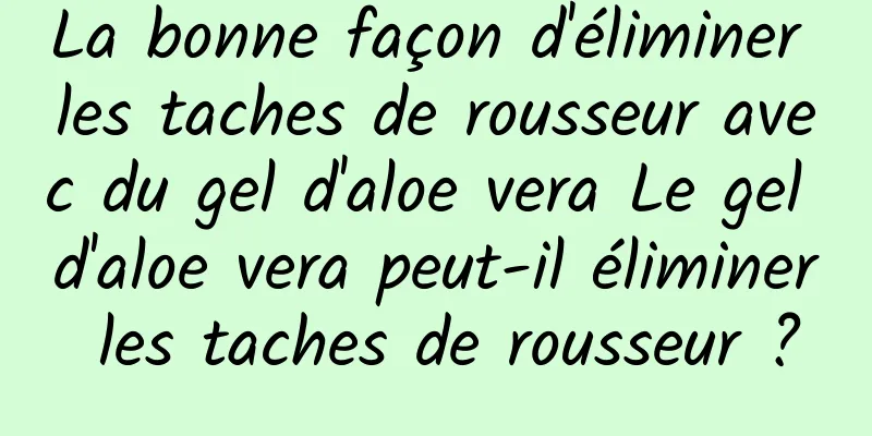 La bonne façon d'éliminer les taches de rousseur avec du gel d'aloe vera Le gel d'aloe vera peut-il éliminer les taches de rousseur ?