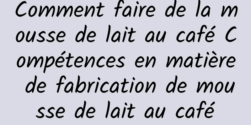 Comment faire de la mousse de lait au café Compétences en matière de fabrication de mousse de lait au café