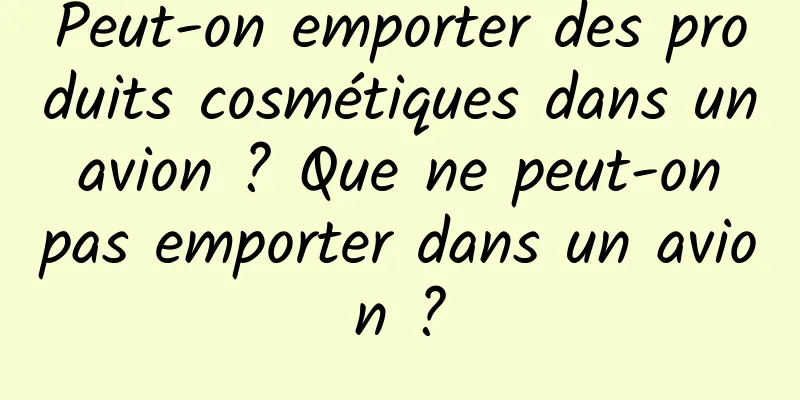 Peut-on emporter des produits cosmétiques dans un avion ? Que ne peut-on pas emporter dans un avion ?