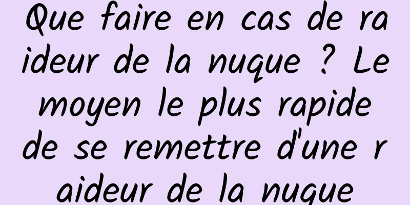 Que faire en cas de raideur de la nuque ? Le moyen le plus rapide de se remettre d'une raideur de la nuque