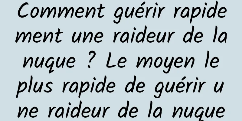 Comment guérir rapidement une raideur de la nuque ? Le moyen le plus rapide de guérir une raideur de la nuque