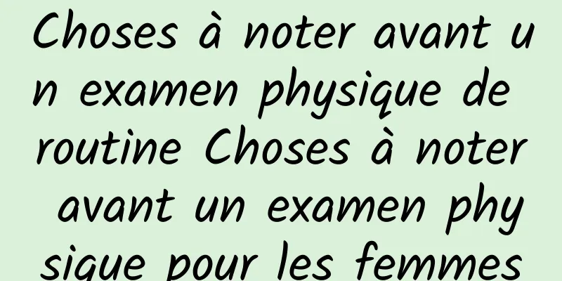 Choses à noter avant un examen physique de routine Choses à noter avant un examen physique pour les femmes