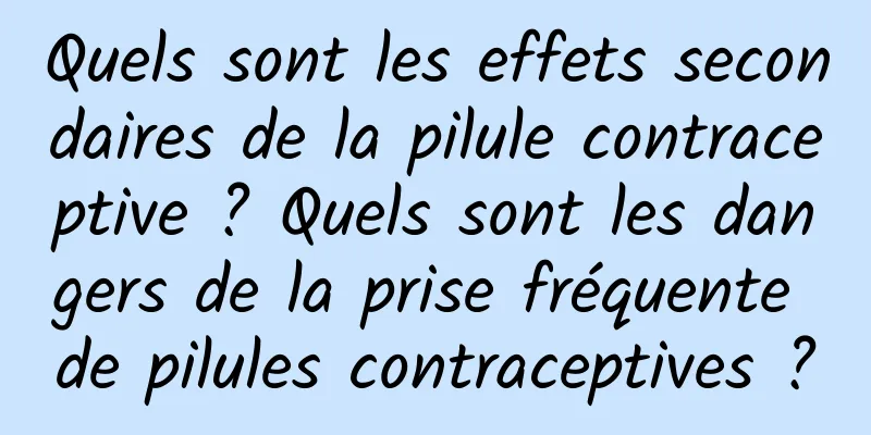 Quels sont les effets secondaires de la pilule contraceptive ? Quels sont les dangers de la prise fréquente de pilules contraceptives ?