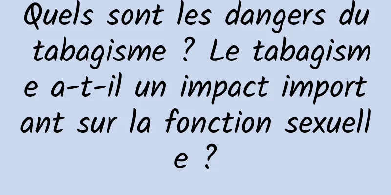 Quels sont les dangers du tabagisme ? Le tabagisme a-t-il un impact important sur la fonction sexuelle ?