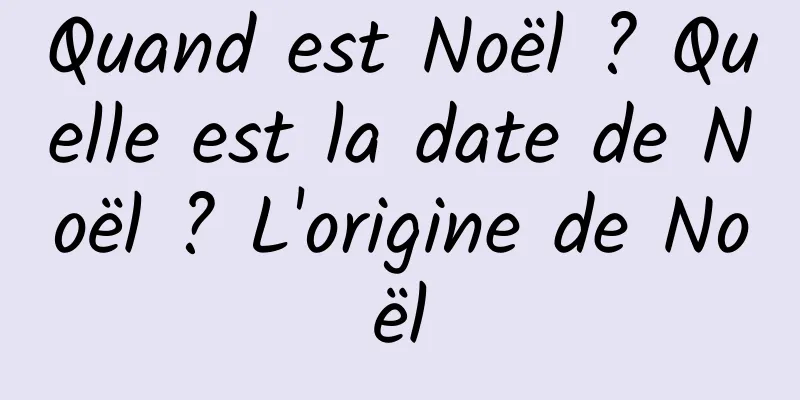 Quand est Noël ? Quelle est la date de Noël ? L'origine de Noël