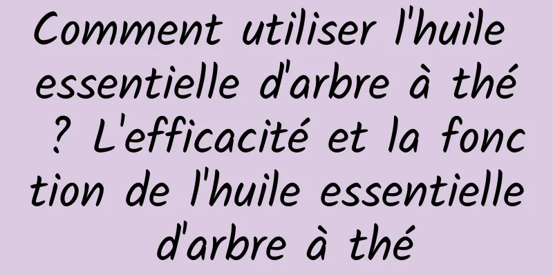 Comment utiliser l'huile essentielle d'arbre à thé ? L'efficacité et la fonction de l'huile essentielle d'arbre à thé