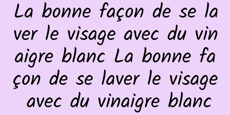 La bonne façon de se laver le visage avec du vinaigre blanc La bonne façon de se laver le visage avec du vinaigre blanc