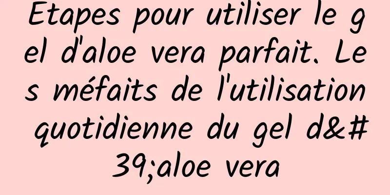 Étapes pour utiliser le gel d'aloe vera parfait. Les méfaits de l'utilisation quotidienne du gel d'aloe vera