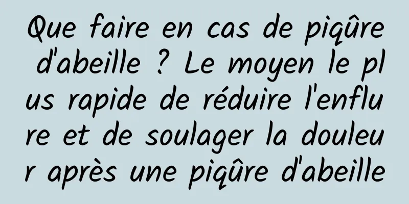 Que faire en cas de piqûre d'abeille ? Le moyen le plus rapide de réduire l'enflure et de soulager la douleur après une piqûre d'abeille