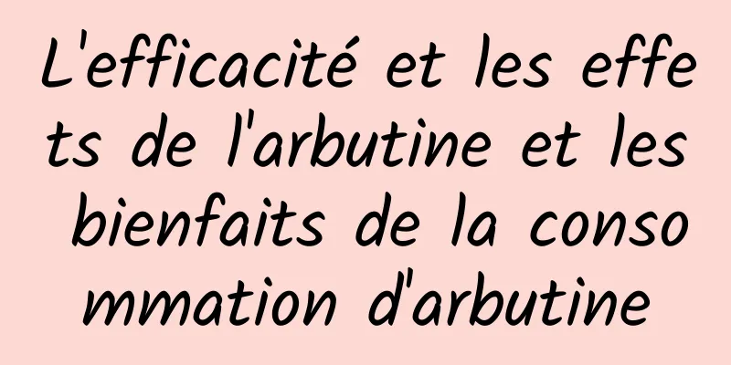 L'efficacité et les effets de l'arbutine et les bienfaits de la consommation d'arbutine