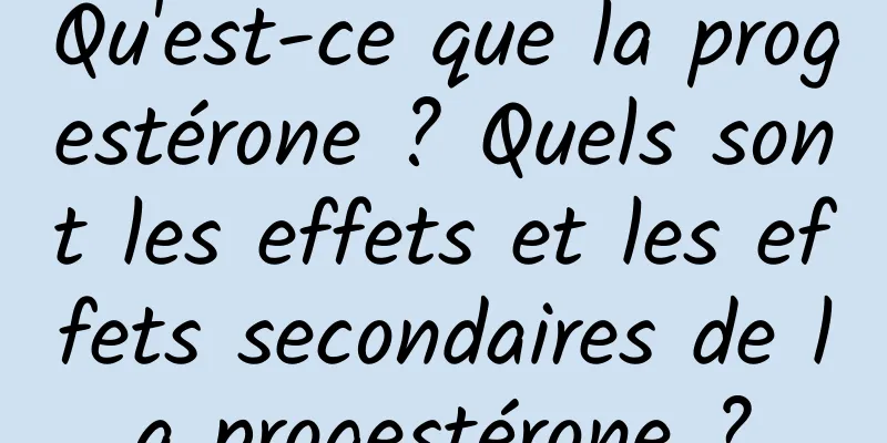 Qu'est-ce que la progestérone ? Quels sont les effets et les effets secondaires de la progestérone ?