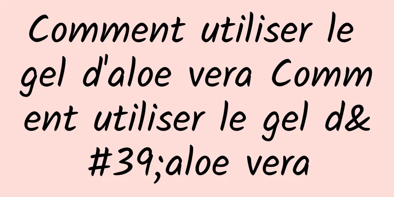 Comment utiliser le gel d'aloe vera Comment utiliser le gel d'aloe vera