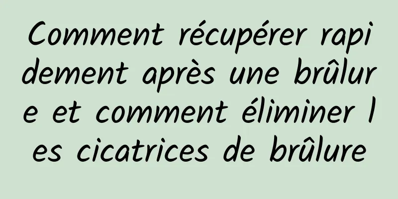 Comment récupérer rapidement après une brûlure et comment éliminer les cicatrices de brûlure