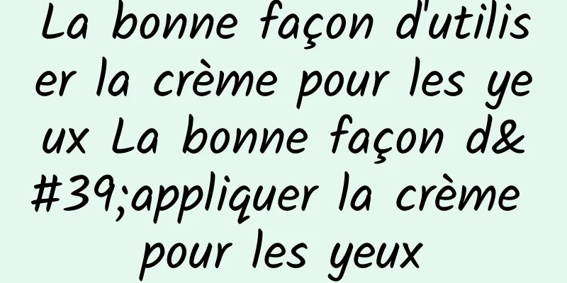 La bonne façon d'utiliser la crème pour les yeux La bonne façon d'appliquer la crème pour les yeux