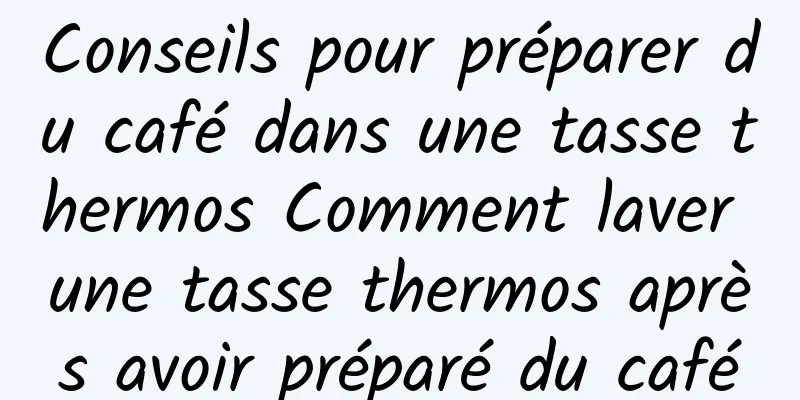 Conseils pour préparer du café dans une tasse thermos Comment laver une tasse thermos après avoir préparé du café