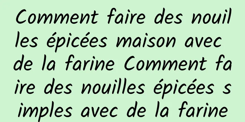 Comment faire des nouilles épicées maison avec de la farine Comment faire des nouilles épicées simples avec de la farine