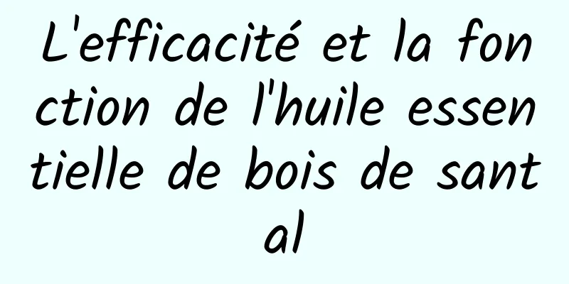 L'efficacité et la fonction de l'huile essentielle de bois de santal