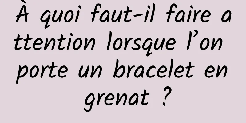 À quoi faut-il faire attention lorsque l’on porte un bracelet en grenat ?