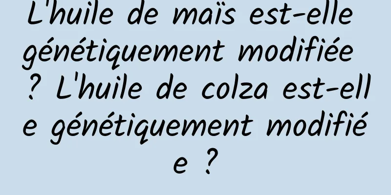 L'huile de maïs est-elle génétiquement modifiée ? L'huile de colza est-elle génétiquement modifiée ?