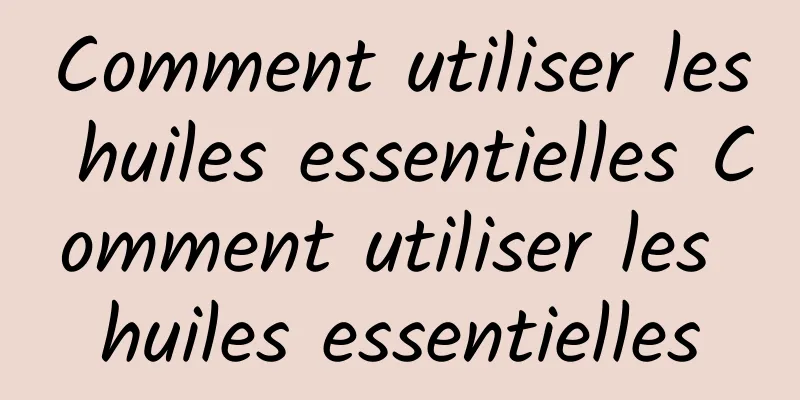 Comment utiliser les huiles essentielles Comment utiliser les huiles essentielles