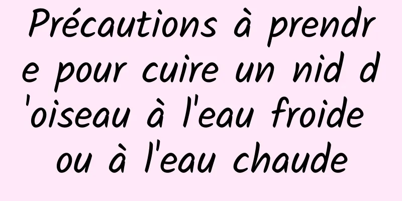 Précautions à prendre pour cuire un nid d'oiseau à l'eau froide ou à l'eau chaude