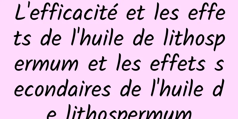 L'efficacité et les effets de l'huile de lithospermum et les effets secondaires de l'huile de lithospermum