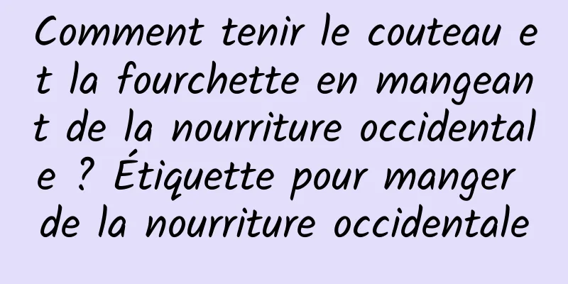 Comment tenir le couteau et la fourchette en mangeant de la nourriture occidentale ? Étiquette pour manger de la nourriture occidentale