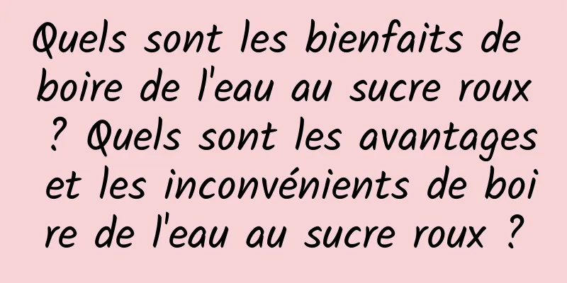 Quels sont les bienfaits de boire de l'eau au sucre roux ? Quels sont les avantages et les inconvénients de boire de l'eau au sucre roux ?