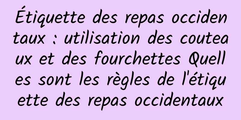 Étiquette des repas occidentaux : utilisation des couteaux et des fourchettes Quelles sont les règles de l'étiquette des repas occidentaux