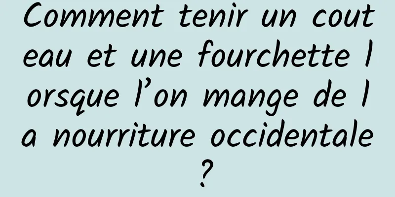 Comment tenir un couteau et une fourchette lorsque l’on mange de la nourriture occidentale ?